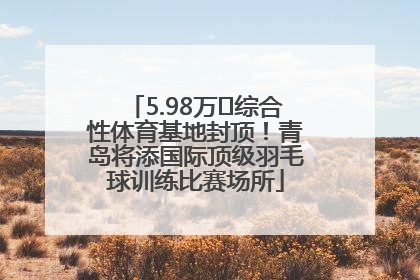5.98万㎡综合性体育基地封顶！青岛将添国际顶级羽毛球训练比赛场所